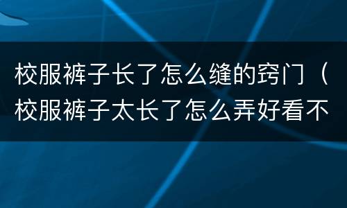 校服裤子长了怎么缝的窍门（校服裤子太长了怎么弄好看不缝）
