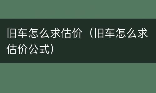 旧车怎么求估价（旧车怎么求估价公式）