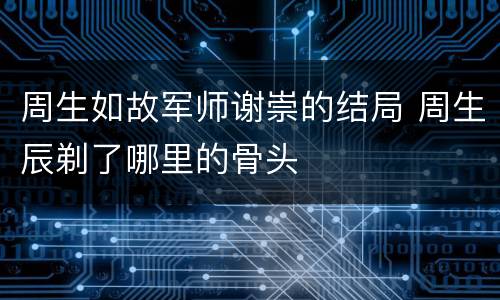 周生如故军师谢崇的结局 周生辰剃了哪里的骨头