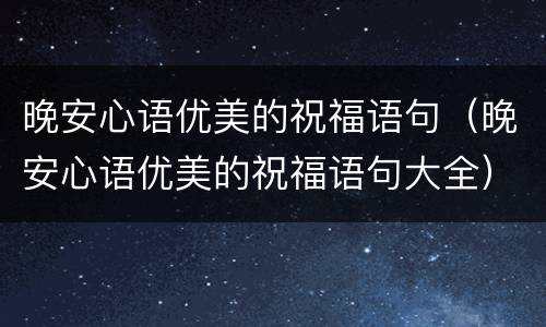 晚安心语优美的祝福语句（晚安心语优美的祝福语句大全）