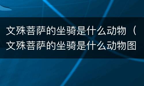 文殊菩萨的坐骑是什么动物（文殊菩萨的坐骑是什么动物图片）