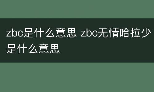 zbc是什么意思 zbc无情哈拉少是什么意思