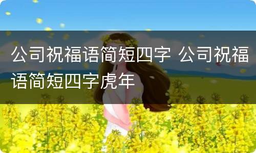 公司祝福语简短四字 公司祝福语简短四字虎年