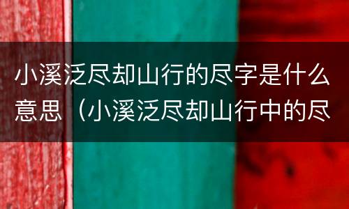 小溪泛尽却山行的尽字是什么意思（小溪泛尽却山行中的尽字是什么意思）