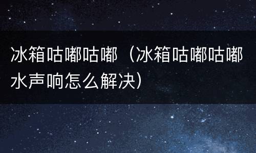 冰箱咕嘟咕嘟（冰箱咕嘟咕嘟水声响怎么解决）