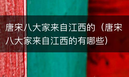 唐宋八大家来自江西的（唐宋八大家来自江西的有哪些）