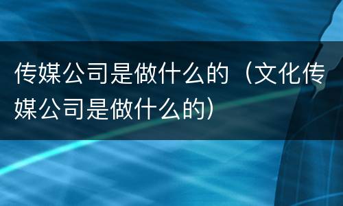 传媒公司是做什么的（文化传媒公司是做什么的）