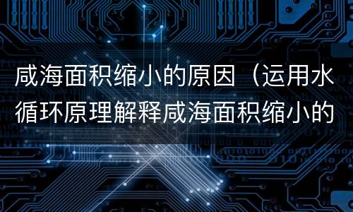 咸海面积缩小的原因（运用水循环原理解释咸海面积缩小的原因）