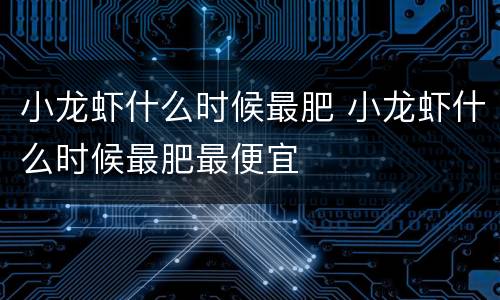 小龙虾什么时候最肥 小龙虾什么时候最肥最便宜
