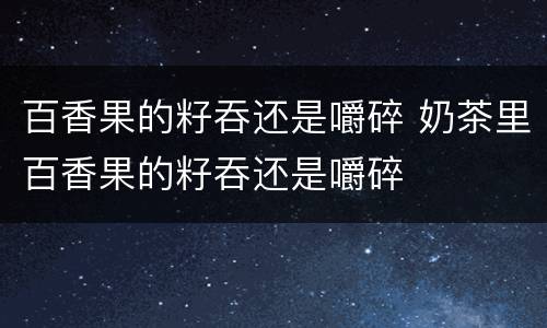 百香果的籽吞还是嚼碎 奶茶里百香果的籽吞还是嚼碎