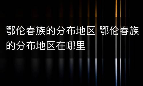 鄂伦春族的分布地区 鄂伦春族的分布地区在哪里