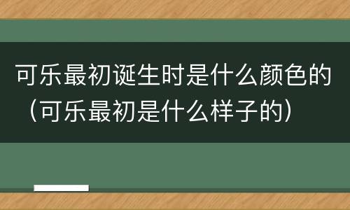可乐最初诞生时是什么颜色的（可乐最初是什么样子的）