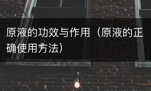 原液的功效与作用（原液的正确使用方法）