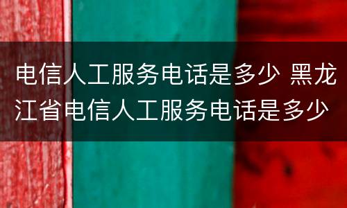 电信人工服务电话是多少 黑龙江省电信人工服务电话是多少