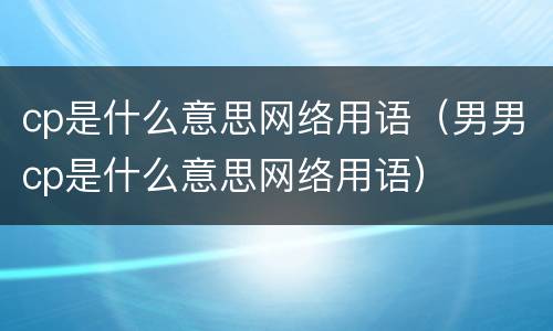 cp是什么意思网络用语（男男cp是什么意思网络用语）