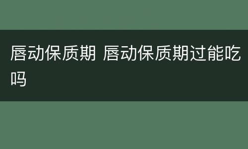 唇动保质期 唇动保质期过能吃吗