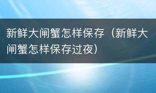 新鲜大闸蟹怎样保存（新鲜大闸蟹怎样保存过夜）