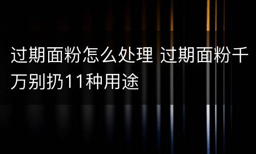 过期面粉怎么处理 过期面粉千万别扔11种用途