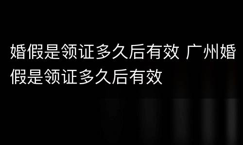 婚假是领证多久后有效 广州婚假是领证多久后有效