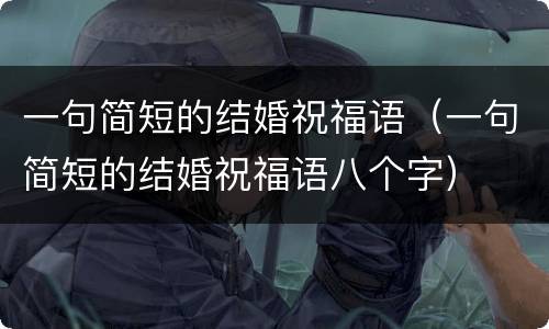 一句简短的结婚祝福语（一句简短的结婚祝福语八个字）
