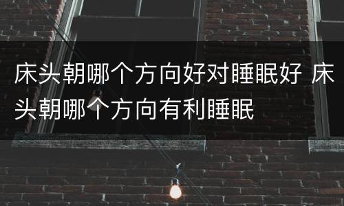 床头朝哪个方向好对睡眠好 床头朝哪个方向有利睡眠