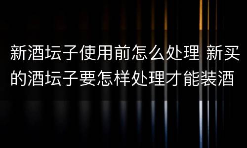 新酒坛子使用前怎么处理 新买的酒坛子要怎样处理才能装酒