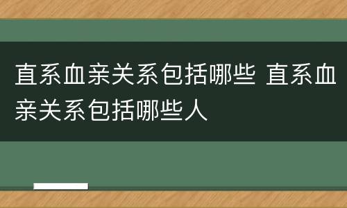 直系血亲关系包括哪些 直系血亲关系包括哪些人