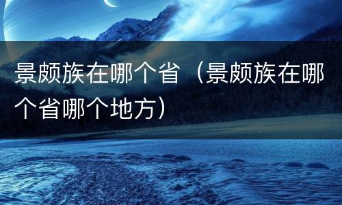 景颇族在哪个省（景颇族在哪个省哪个地方）