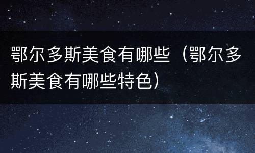 鄂尔多斯美食有哪些（鄂尔多斯美食有哪些特色）