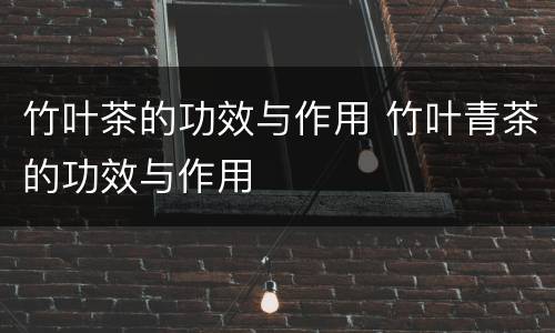 竹叶茶的功效与作用 竹叶青茶的功效与作用