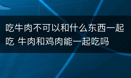 吃牛肉不可以和什么东西一起吃 牛肉和鸡肉能一起吃吗
