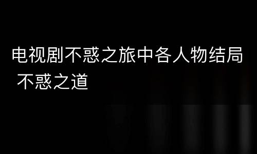 电视剧不惑之旅中各人物结局 不惑之道