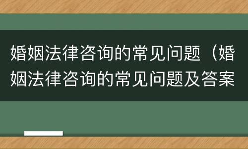 婚姻法律咨询的常见问题（婚姻法律咨询的常见问题及答案）