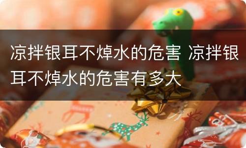 凉拌银耳不焯水的危害 凉拌银耳不焯水的危害有多大