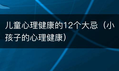 儿童心理健康的12个大忌（小孩子的心理健康）