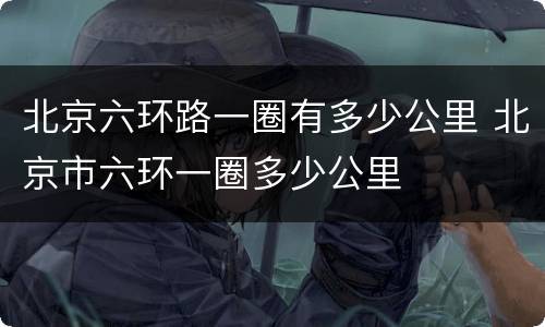 北京六环路一圈有多少公里 北京市六环一圈多少公里
