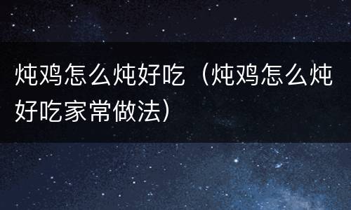 炖鸡怎么炖好吃（炖鸡怎么炖好吃家常做法）