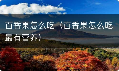 百香果怎么吃（百香果怎么吃最有营养）