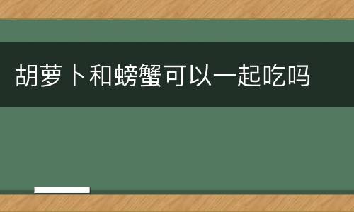 胡萝卜和螃蟹可以一起吃吗