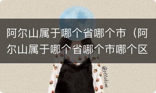 阿尔山属于哪个省哪个市（阿尔山属于哪个省哪个市哪个区）