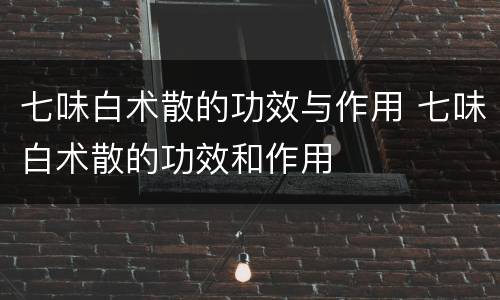 七味白术散的功效与作用 七味白术散的功效和作用
