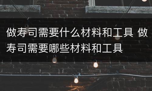 做寿司需要什么材料和工具 做寿司需要哪些材料和工具