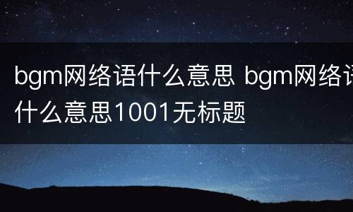 bgm网络语什么意思 bgm网络语什么意思1001无标题