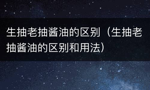 生抽老抽酱油的区别（生抽老抽酱油的区别和用法）