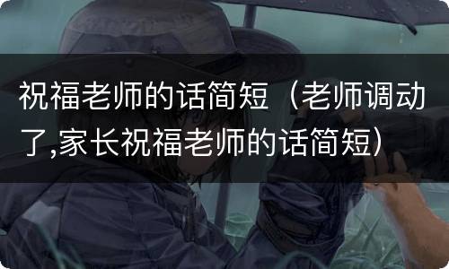 祝福老师的话简短（老师调动了,家长祝福老师的话简短）