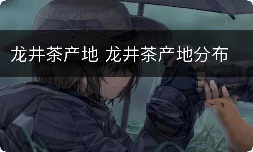 龙井茶产地 龙井茶产地分布