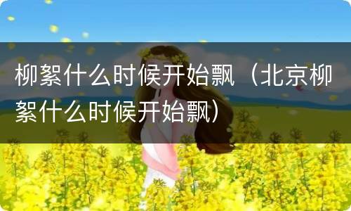 柳絮什么时候开始飘（北京柳絮什么时候开始飘）