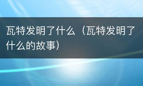 瓦特发明了什么（瓦特发明了什么的故事）