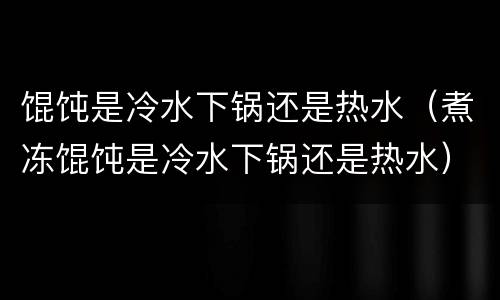 馄饨是冷水下锅还是热水（煮冻馄饨是冷水下锅还是热水）