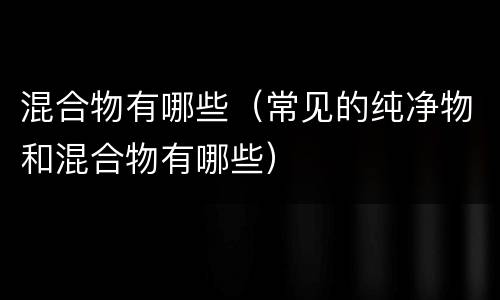 混合物有哪些（常见的纯净物和混合物有哪些）